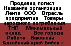 Продавец-логист › Название организации ­ Лента, ООО › Отрасль предприятия ­ Товары народного потребления (ТНП) › Минимальный оклад ­ 1 - Все города Работа » Вакансии   . Алтайский край,Бийск г.